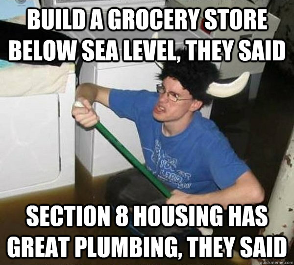 Build a grocery store below sea level, they said Section 8 housing has great plumbing, they said   They said