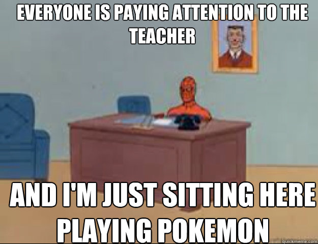 Everyone is paying attention to the teacher and i'm just sitting here playing pokemon  