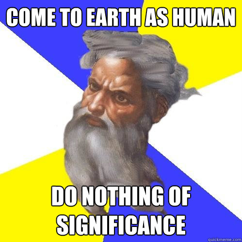 come to earth as human do nothing of significance  Advice God