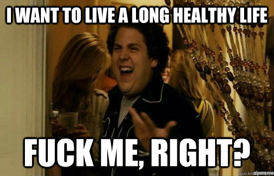 i want to live a long healthy life fuck me, right?  fuckmeright