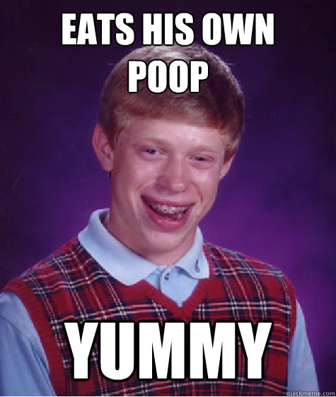 eats his own 
poop yummy  Bad Luck Brian