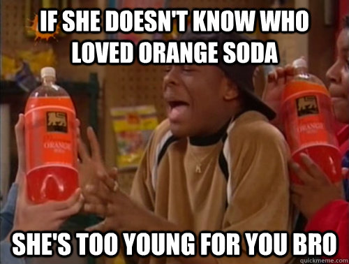 If she doesn't know who loved orange soda She's too young for you bro  Orange soda