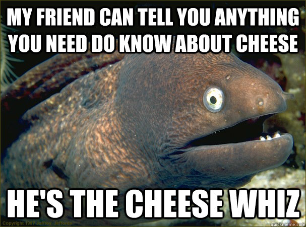 My friend can tell you anything you need do know about cheese he's the cheese whiz - My friend can tell you anything you need do know about cheese he's the cheese whiz  Bad Joke Eel