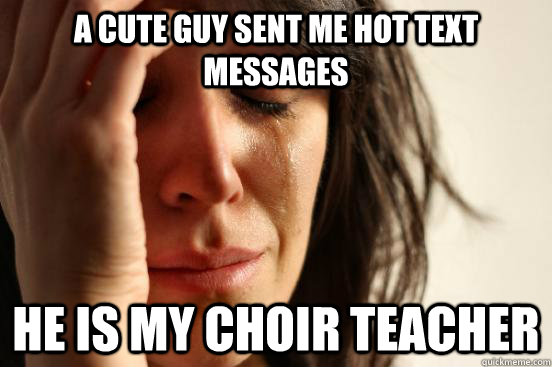 a cute guy sent me hot text messages  he is my choir teacher  First World Problems