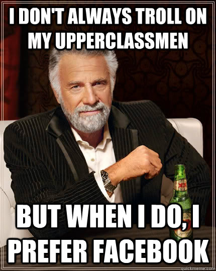 I don't always troll on my upperclassmen but when I do, I prefer Facebook  The Most Interesting Man In The World