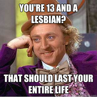 You're 13 and a lesbian? That should last your entire life  Creepy Wonka
