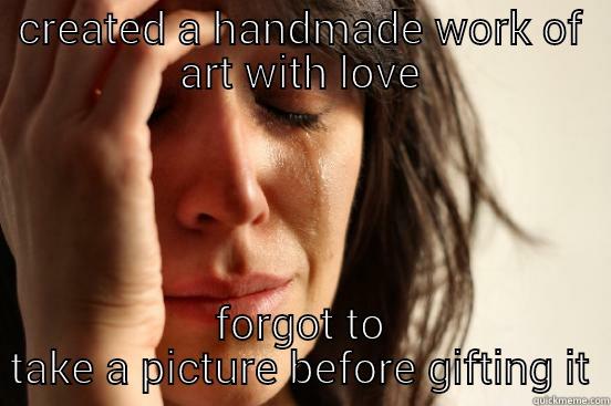 CREATED A HANDMADE WORK OF ART WITH LOVE FORGOT TO TAKE A PICTURE BEFORE GIFTING IT First World Problems