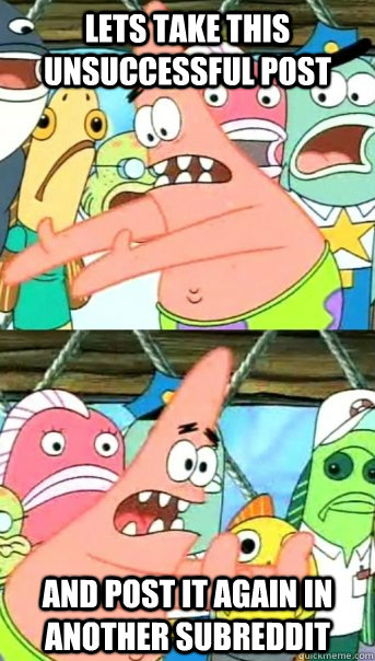 Lets take this unsuccessful post and post it again in another subreddit  Push it somewhere else Patrick