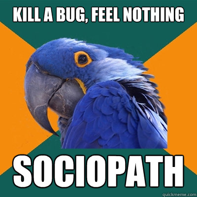 kill a bug, feel nothing sociopath  Paranoid Parrot