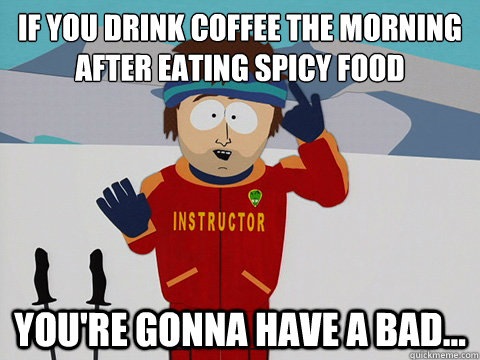 If you drink coffee the morning after eating spicy food you're gonna have a bad... - If you drink coffee the morning after eating spicy food you're gonna have a bad...  Youre gonna have a bad time