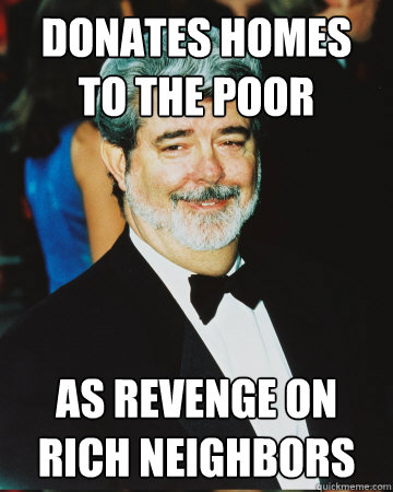 donates homes to the poor as revenge on rich neighbors - donates homes to the poor as revenge on rich neighbors  GG George LUcas