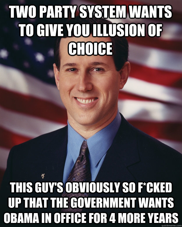 two party system wants to give you illusion of choice this guy's obviously so f*cked up that the government wants Obama in office for 4 more years  Rick Santorum