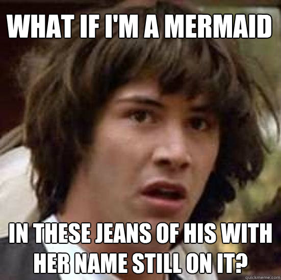 what if i'm a mermaid  in these jeans of his with her name still on it?  conspiracy keanu