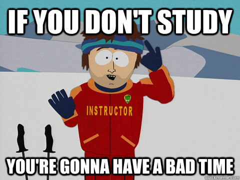 If you don't study you're gonna have a bad time  Youre gonna have a bad time