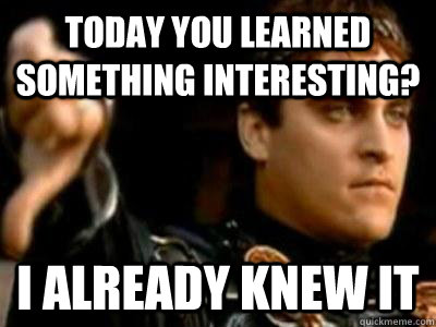 today you learned something interesting? I already knew it  Downvoting Roman