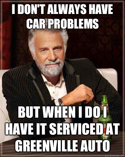 I don't always have car problems But when I do I have it serviced at Greenville Auto   The Most Interesting Man In The World