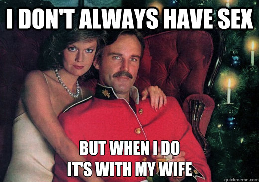 I don't always have sex But when I do 
it's with my wife  The Most Interesting Canadian in the World