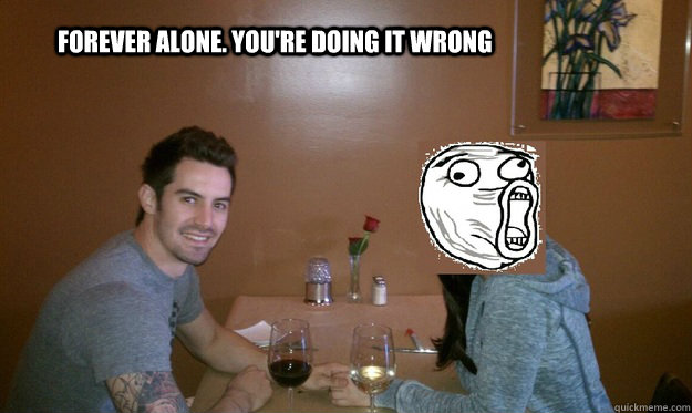 Forever Alone. You're doing it wrong  Forever Alone