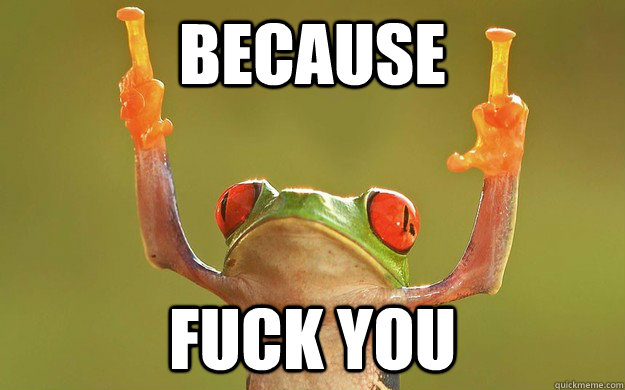 because fuck you - because fuck you  Fuck You Frog