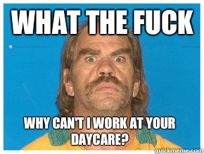 What the fuck  Why can't I work at your daycare?  Meme