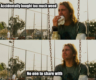 Accidentally bought too much weed No one to share with  First World Stoner Problems