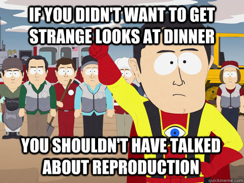 if you didn't want to get strange looks at dinner You shouldn't have talked about reproduction  Captain Hindsight