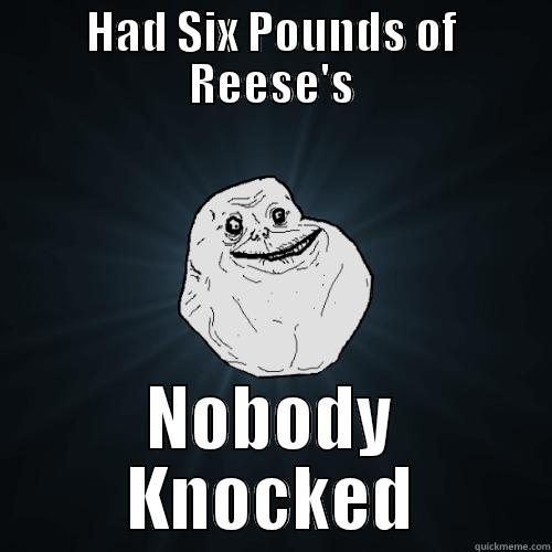 HAD SIX POUNDS OF REESE'S NOBODY KNOCKED Forever Alone