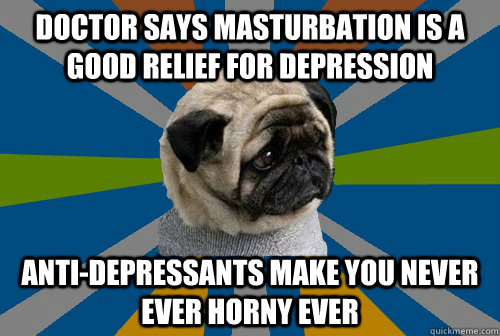 doctor says masturbation is a good relief for depression anti-depressants make you never ever horny ever  Clinically Depressed Pug