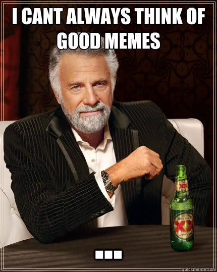 i cant always think of good memes ...  The Most Interesting Man In The World