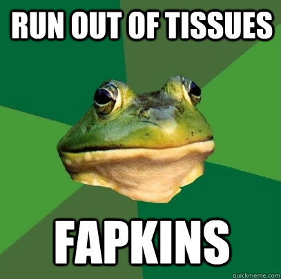 Run out of tissues fapkins  Foul Bachelor Frog