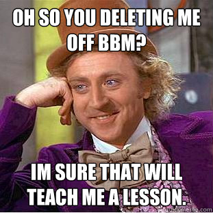 Oh so you deleting me off bbm? Im sure that will teach me a lesson.  Condescending Wonka