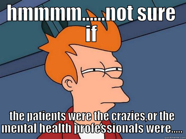 HMMMM......NOT SURE IF THE PATIENTS WERE THE CRAZIES,OR THE MENTAL HEALTH PROFESSIONALS WERE..... Futurama Fry