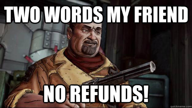 two words my friend no refunds! - two words my friend no refunds!  no refunds