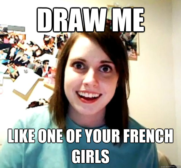 Draw me like one of your french girls  Overly Attached Girlfriend