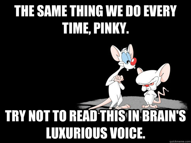 The same thing we do every time, pinky. Try not to read this in brain's luxurious voice. - The same thing we do every time, pinky. Try not to read this in brain's luxurious voice.  Misc