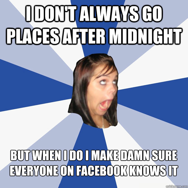 I don't always go places after midnight but when i do i make damn sure everyone on facebook knows it  Annoying Facebook Girl