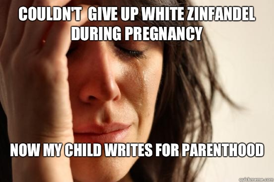 Couldn't  give up white Zinfandel during pregnancy Now my child writes for Parenthood
  First World Problems