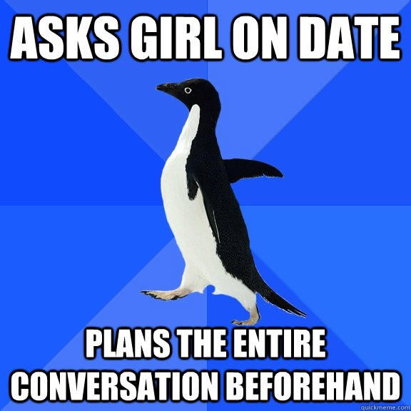 Asks girl on date Plans the entire conversation beforehand - Asks girl on date Plans the entire conversation beforehand  Socially Awkward Penguin