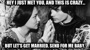 Hey I just met you, and this is crazy... But let's get married. Send for me baby.   - Hey I just met you, and this is crazy... But let's get married. Send for me baby.    Romeo and Juliet