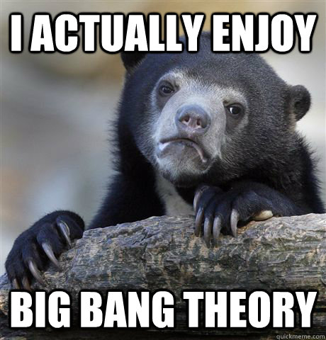 I actually enjoy Big Bang Theory  Confession Bear