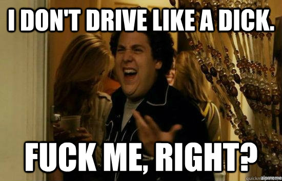I don't drive like a dick. fuck me, right?  fuckmeright