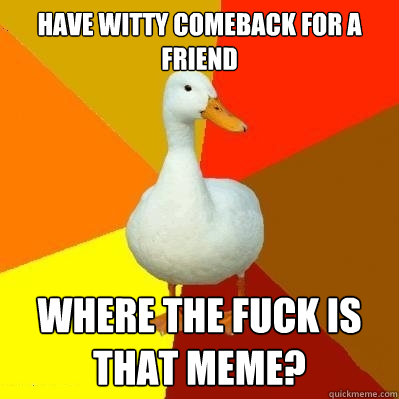 have witty comeback for a friend where the fuck is that meme?  Tech Impaired Duck