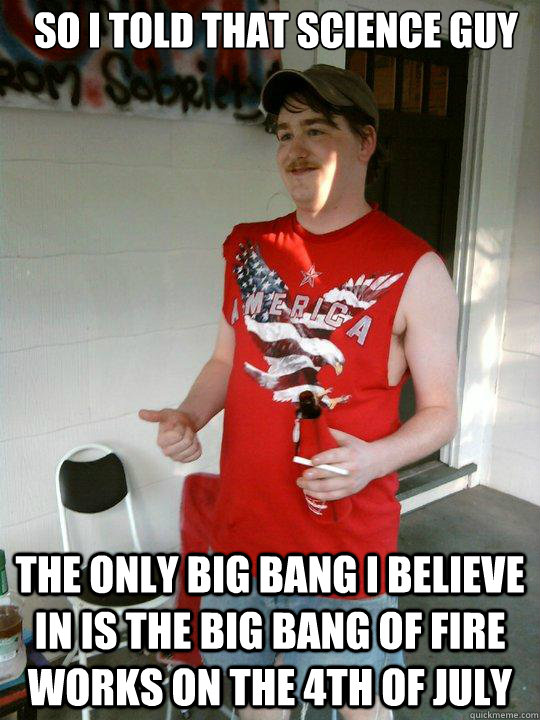 So i told that science guy the only big bang i believe in is the big bang of fire works on the 4th of july  Redneck Randal