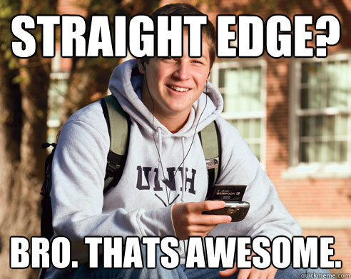 STRAIGHT EDGE? BRO. THATS AWESOME. - STRAIGHT EDGE? BRO. THATS AWESOME.  College Freshman
