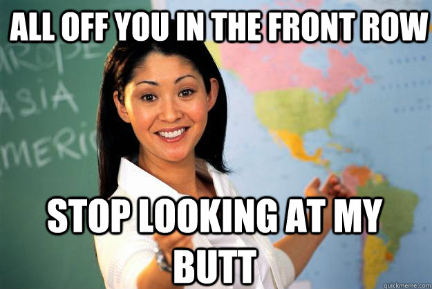 All off You in the front row Stop looking at my butt  Unhelpful High School Teacher