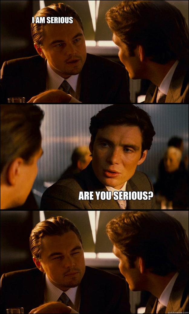 i am serious are you serious? - i am serious are you serious?  Inception