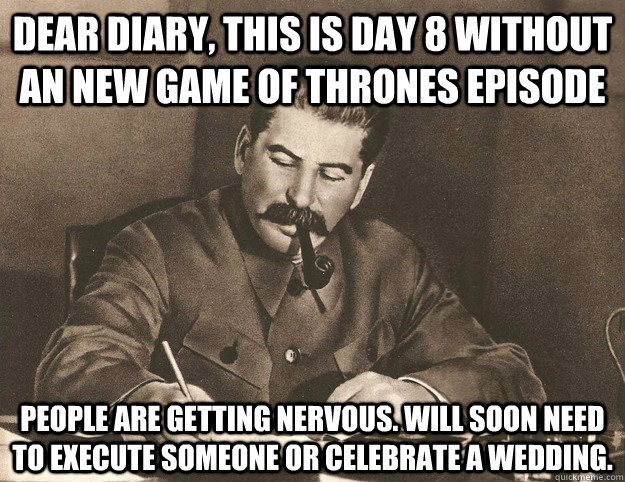 Dear Diary, this is day 8 without an new Game of Thrones Episode People are getting nervous. Will soon need to execute someone or celebrate a wedding.  Stalin Dear Diary