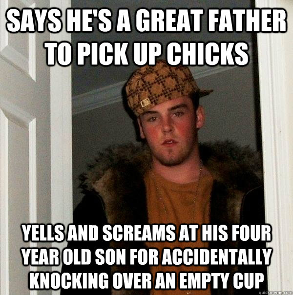 Says he's a great father to pick up chicks Yells and screams at his four year old son for accidentally knocking over an empty cup  Scumbag Steve