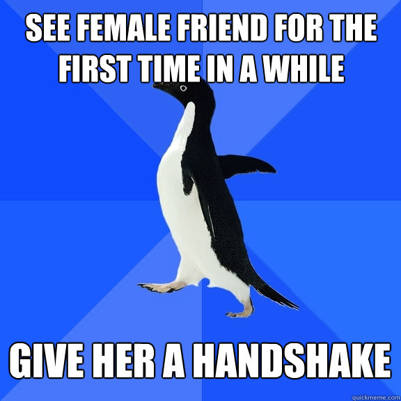 See female friend for the first time in a while Give her a handshake    Socially Awkward Penguin