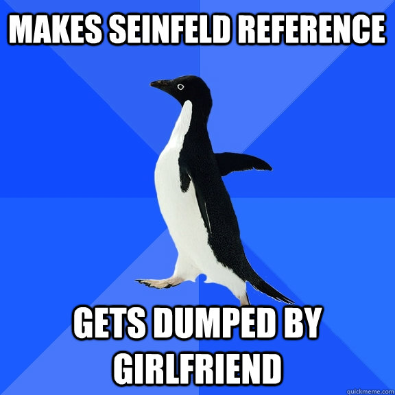makes seinfeld reference gets dumped by girlfriend  Socially Awkward Penguin